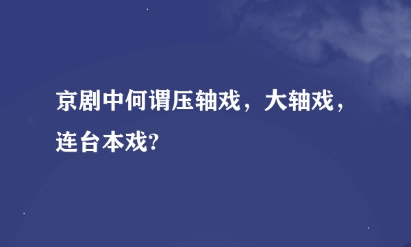 京剧中何谓压轴戏，大轴戏，连台本戏?