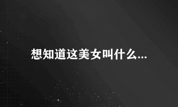 想知道这美女叫什么...