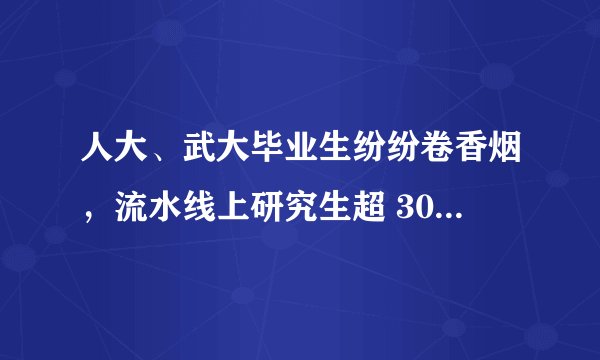 人大、武大毕业生纷纷卷香烟，流水线上研究生超 30%？为什么会出现这种现象？背后是哪些原因？