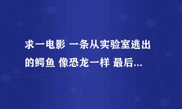 求一电影 一条从实验室逃出的鳄鱼 像恐龙一样 最后被火车撞死