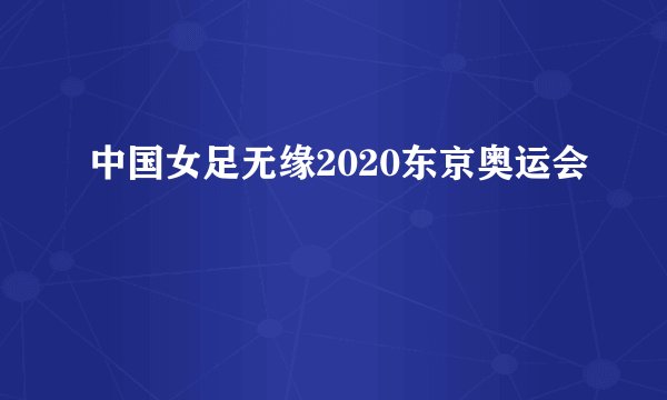 中国女足无缘2020东京奥运会