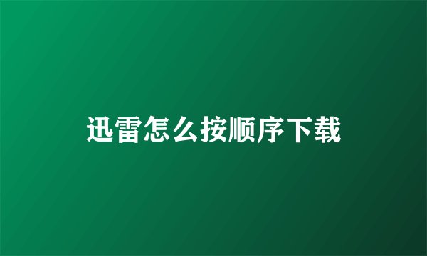 迅雷怎么按顺序下载