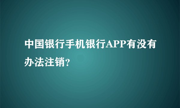中国银行手机银行APP有没有办法注销？