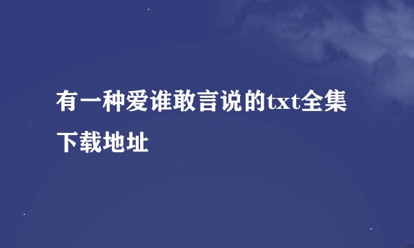有一种爱谁敢言说的txt全集下载地址
