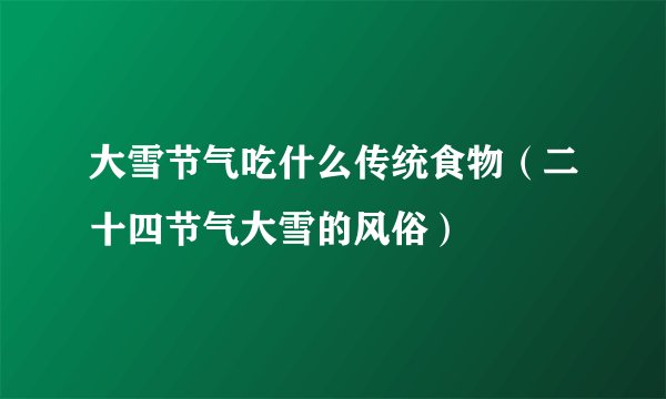 大雪节气吃什么传统食物（二十四节气大雪的风俗）