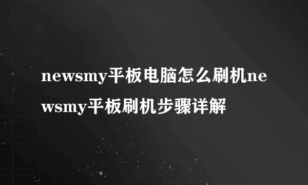 newsmy平板电脑怎么刷机newsmy平板刷机步骤详解