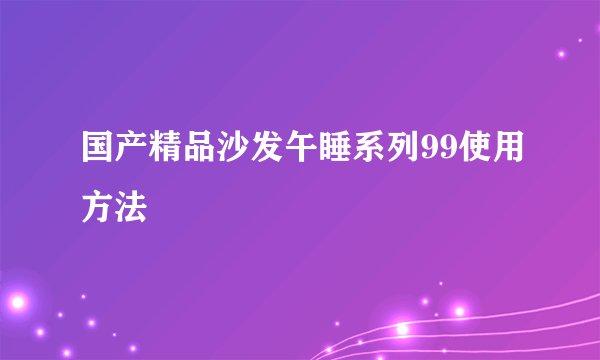 国产精品沙发午睡系列99使用方法