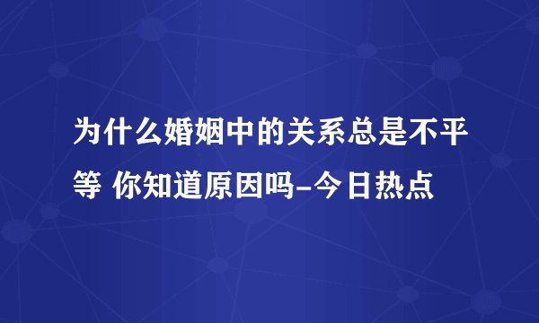为什么婚姻中的关系总是不平等 你知道原因吗-今日热点