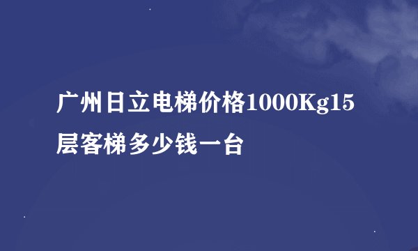 广州日立电梯价格1000Kg15层客梯多少钱一台