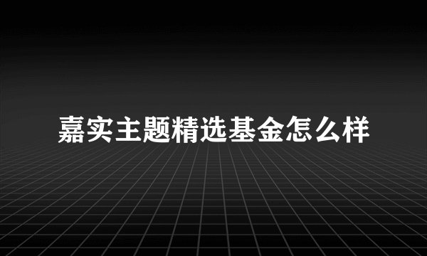 嘉实主题精选基金怎么样