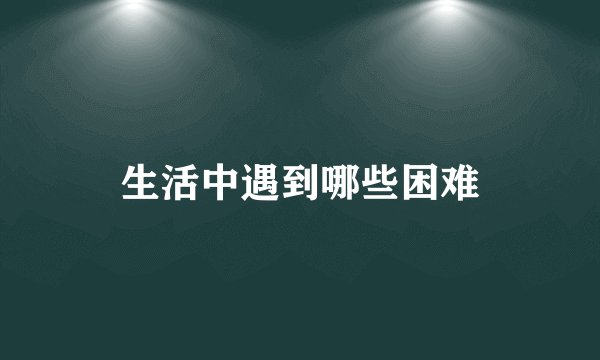 生活中遇到哪些困难