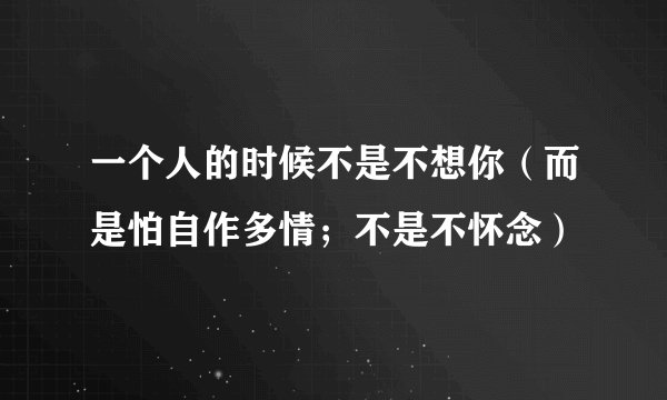 一个人的时候不是不想你（而是怕自作多情；不是不怀念）