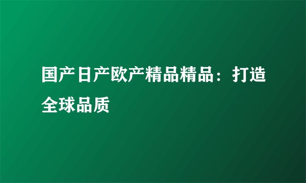 国产日产欧产精品精品：打造全球品质