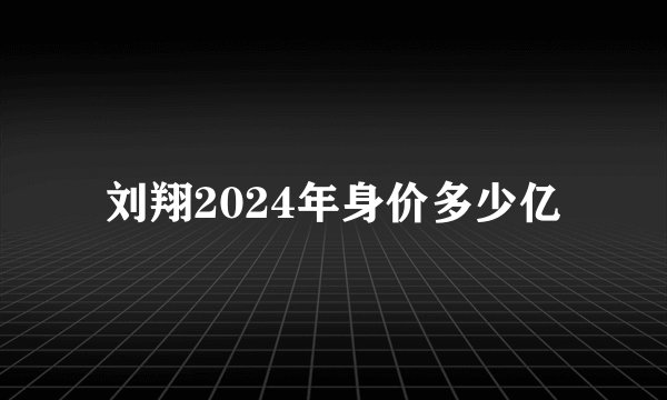 刘翔2024年身价多少亿
