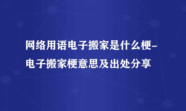 网络用语电子搬家是什么梗-电子搬家梗意思及出处分享