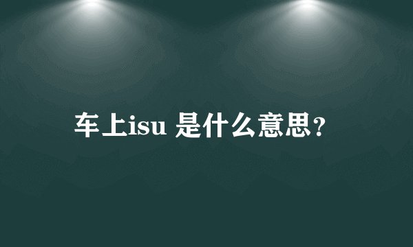 车上isu 是什么意思？