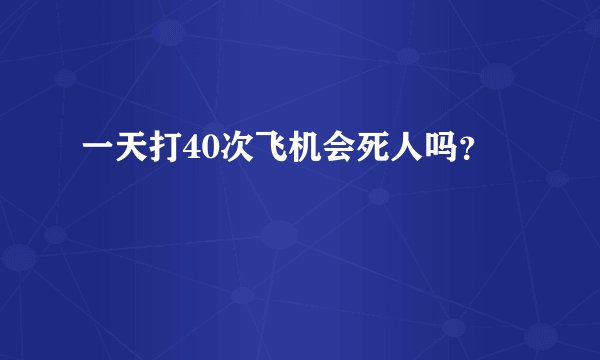 一天打40次飞机会死人吗？