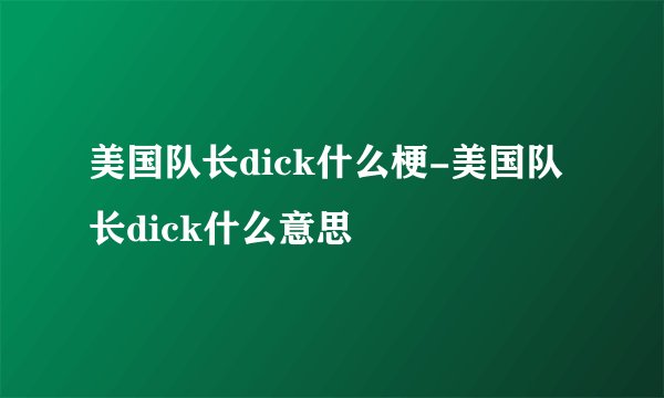 美国队长dick什么梗-美国队长dick什么意思