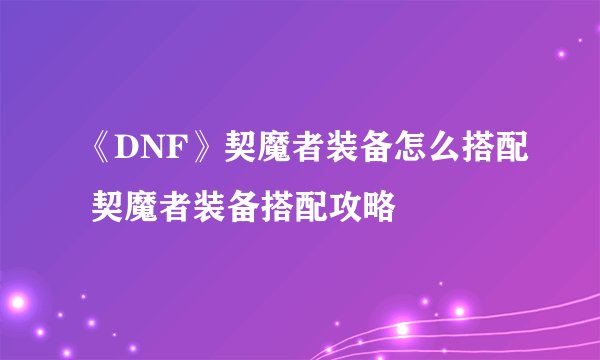 《DNF》契魔者装备怎么搭配 契魔者装备搭配攻略