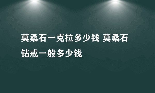 莫桑石一克拉多少钱 莫桑石钻戒一般多少钱