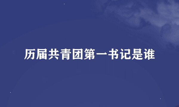 历届共青团第一书记是谁