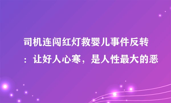 司机连闯红灯救婴儿事件反转：让好人心寒，是人性最大的恶