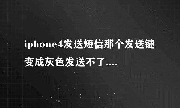 iphone4发送短信那个发送键变成灰色发送不了. 求帮忙！！！