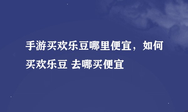 手游买欢乐豆哪里便宜，如何买欢乐豆 去哪买便宜
