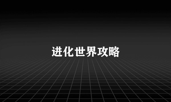进化世界攻略