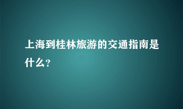 上海到桂林旅游的交通指南是什么？