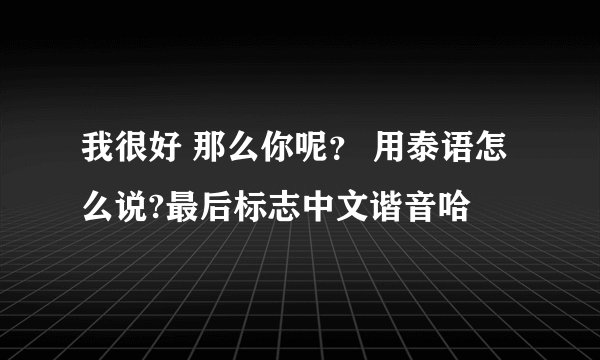 我很好 那么你呢？ 用泰语怎么说?最后标志中文谐音哈