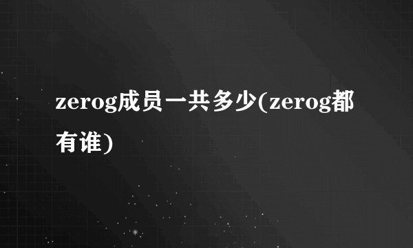zerog成员一共多少(zerog都有谁)