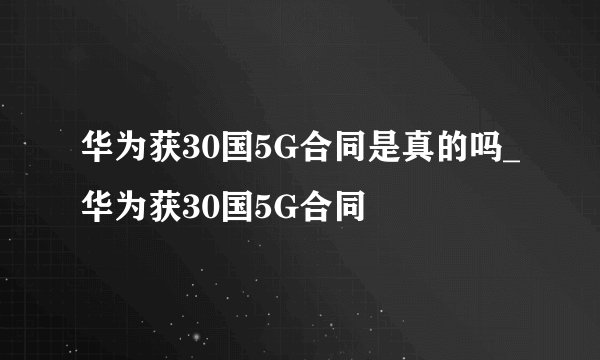 华为获30国5G合同是真的吗_华为获30国5G合同