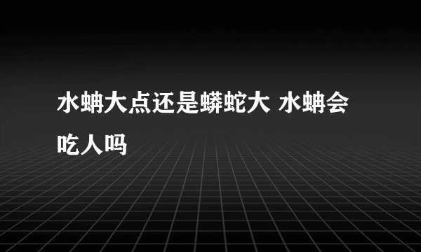 水蚺大点还是蟒蛇大 水蚺会吃人吗