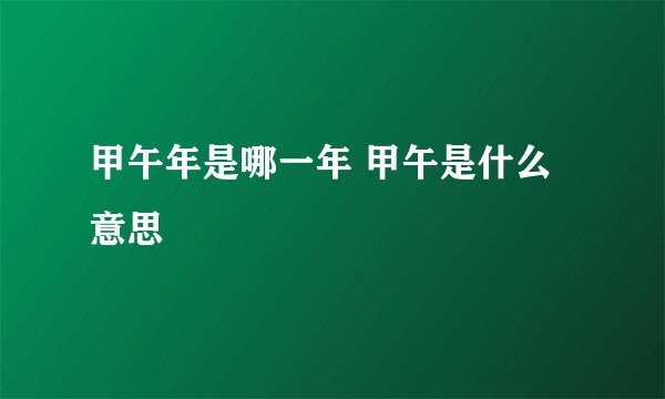 甲午年是哪一年 甲午是什么意思