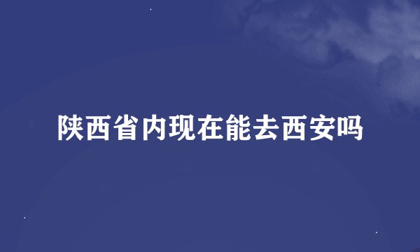 陕西省内现在能去西安吗