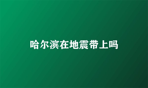 哈尔滨在地震带上吗