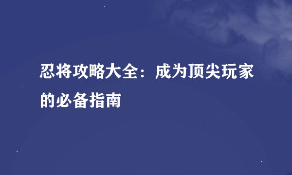 忍将攻略大全：成为顶尖玩家的必备指南
