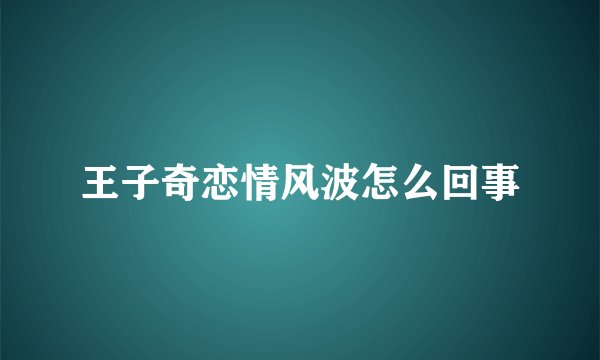 王子奇恋情风波怎么回事