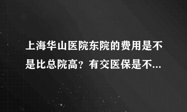 上海华山医院东院的费用是不是比总院高？有交医保是不是不能报？
