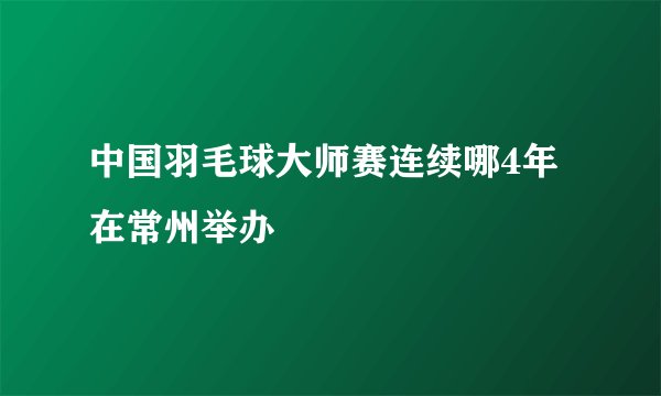 中国羽毛球大师赛连续哪4年在常州举办