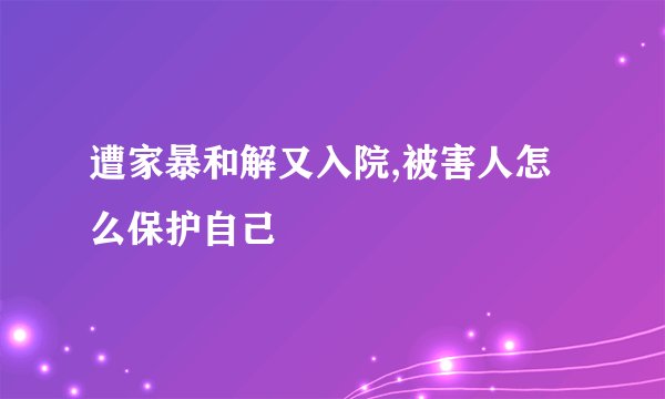遭家暴和解又入院,被害人怎么保护自己