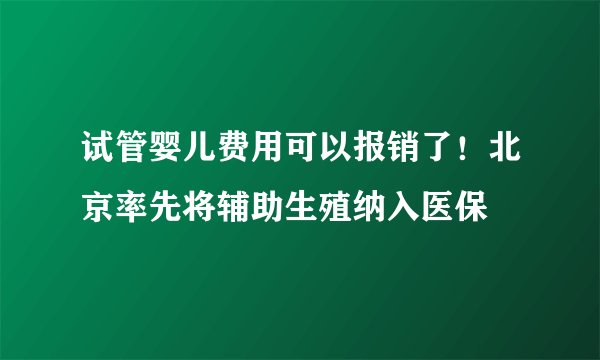 试管婴儿费用可以报销了!北京率先将辅助生殖纳入医保