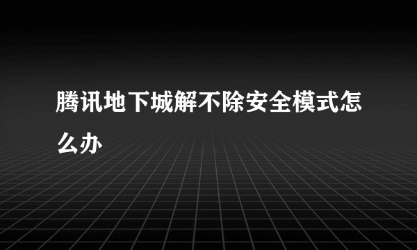 腾讯地下城解不除安全模式怎么办