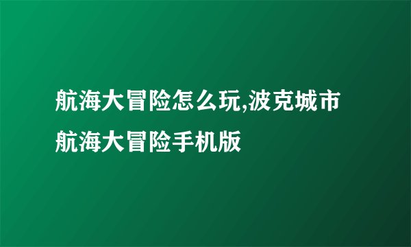 航海大冒险怎么玩,波克城市航海大冒险手机版