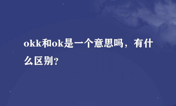 okk和ok是一个意思吗，有什么区别？