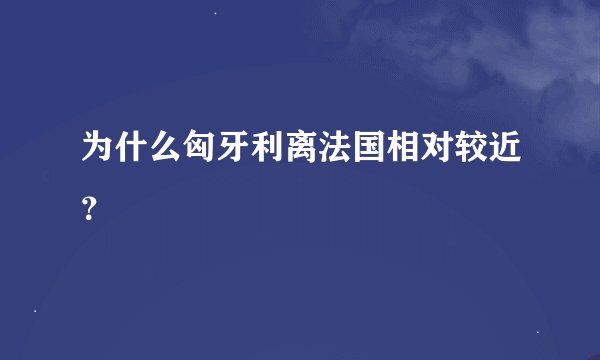 为什么匈牙利离法国相对较近？
