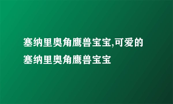 塞纳里奥角鹰兽宝宝,可爱的塞纳里奥角鹰兽宝宝