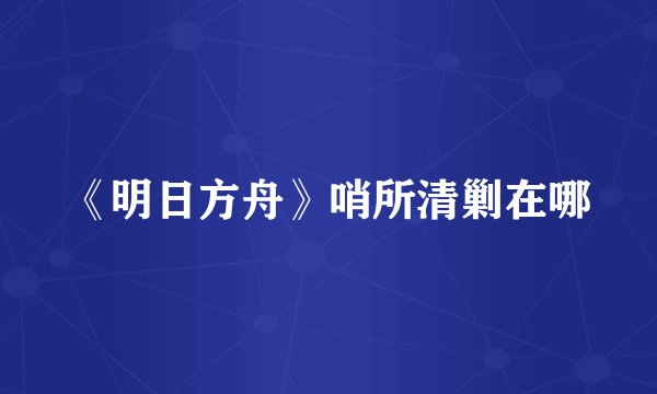 《明日方舟》哨所清剿在哪