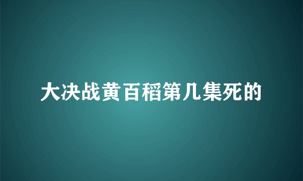 大决战黄百稻第几集死的